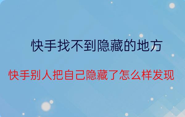 快手找不到隐藏的地方 快手别人把自己隐藏了怎么样发现？